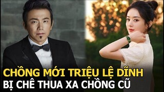 Chồng mới Triệu Lệ Dĩnh bị chê thua xa người cũ