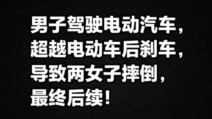 一男子驾驶电动汽车，超越电动车后刹车导致两女子摔倒，最终后续。