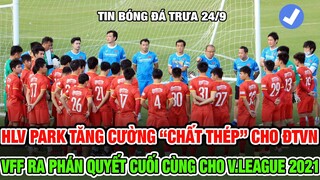 TIN BÓNG ĐÁ VIỆT NAM 24/9: HLV PARK TĂNG CƯỜNG "CHẤT THÉP" CHO ĐTVN, VFF RA PHÁN QUYẾT CUỐI CÙNG VL.