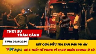 Thời sự toàn cảnh trưa 30/5: Kết quả điều tra ban đầu vụ bé 5 tuổi tử vong vì bị bỏ quên trong ô tô