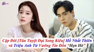 Cặp Đôi [Tân Tuyệt Đại Song Kiêu] "Hồ Nhất Thiên Và Triệu Anh Tử" Vướng Tin Đồn "Hẹn Hò"