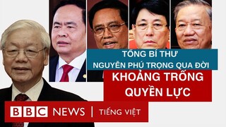 TỔNG BÍ THƯ NGUYỄN PHÚ TRỌNG QUA ĐỜI VÀ KHOẢNG TRỐNG QUYỀN LỰC