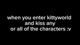 when you enter kittyworld and kiss any or all of the characters :v .btw kalian ska karakter yg mana?