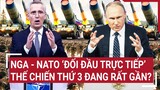 Tin quốc tế: Nga - NATO ‘đối đầu trực tiếp’, Thế chiến thứ 3 đang rất gần?