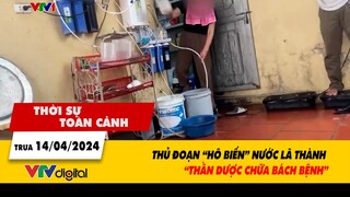 Thời sự toàn cảnh trưa 14/4: Thủ đoạn "hô biến" nước lã thành "thần dược chữa bách bệnh" | VTV24