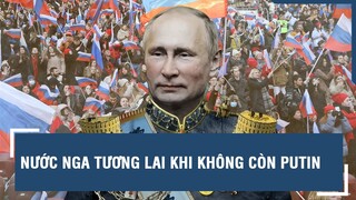 NƯỚC NGA TƯƠNG LAI KHI KHÔNG CÒN PUTIN | TIÊU ĐIỂM QUỐC TẾ