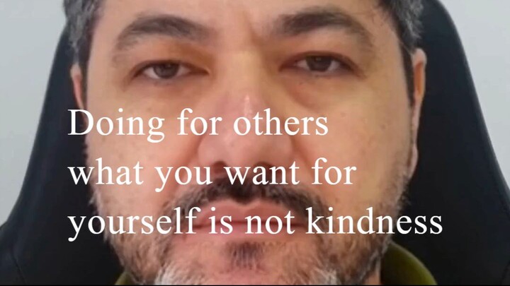 Doing for others what you want for yourself is not kindness