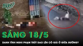 Sáng 18/5: Vụ Cô Gái Trẻ Ở Hà Nội Bị Người Yêu Liên Tiếp Trút Dao Giữa Đường, Nghi Phạm Đã Tử Vong?