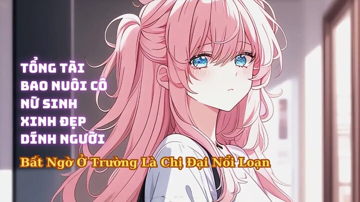 FULL Tổng Tài Bao Nuôi Cô Nữ Sinh Nhõng Nhẽo Dính Người Không Ngờ Ở Trường Là Chị Đại Nổi Loạn