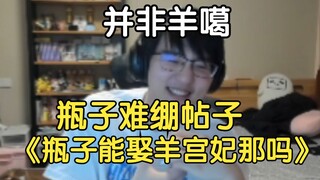弹幕：你看到贴吧说你能娶羊的帖子吗，瓶子：我看到了，但是上来第一句话就很难绷，说我的年收入10亿日元，直播难绷《瓶子能娶羊宫妃那吗》的帖子，我连羊噶都是串出来的