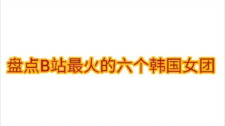 【数据向】盘点B站最火的六个女团，BLACKPINK一骑绝尘，少女时代依旧能打