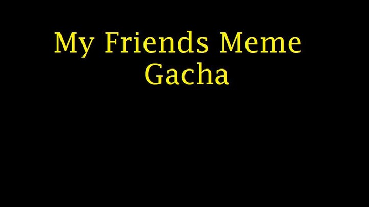 ✨My Friends✨Meme Gacha