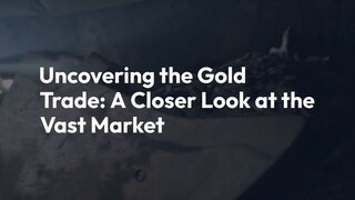 Uncovering the Gold Trade: A Closer Look at the Vast Market