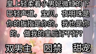 皇上轻柔着小男妃微红的下巴轻声道，宝贝，夜明珠是你的扳指是你的，我也是你的，做我的皇后好不好？