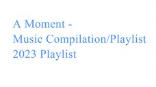 A Moment - Music Compilation/Playlist (2023 Playlist)