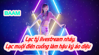 BAAM | Lạc tỷ livestream nhảy, Lạc muội điên cuồng làm hậu kỳ ảo diệu