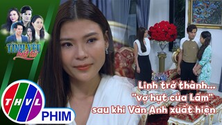 Linh trở thành...''vợ hụt của Lâm'' sau khi Vân Anh xuất hiện | TÌNH YÊU BẤT TỬ