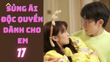 SỦNG ÁI ĐỘC QUYỀN DÀNH CHO EM --tập 17 --