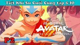 Avatar - Tiết Khí Sư Cuối Cùng |Tóm tắt tập 6-10 (P2)