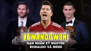 ROBERT LEWANDOWSKI – THÊM 1 NẠN NHÂN CỦA KỶ NGUYÊN RONALDO VÀ MESSI