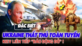 Ukraine THẤT THỦ toàn tuyến ! Kiev liên tiếp “báo động đỏ” mọi mặt trận !