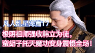 极阴祖师强收韩立为徒，蛮胡子托天魔功变身震慑全场！凡人修仙传乱星海17