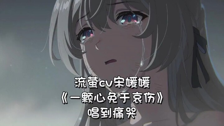 流萤cv宋媛媛一颗心免于哀伤唱到痛哭，最后感觉她快碎了