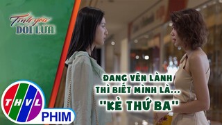 Đang yên lành thì biết mình là.... ''kẻ thứ ba'' | TÌNH YÊU DỐI LỪA - TẬP 17