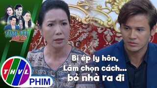 Bị ép ly hôn, Lâm chọn cách... bỏ nhà ra đi | TÌNH YÊU BẤT TỬ