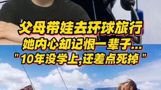 父母辞职卖房，带娃环球旅行，她内心却记恨了一辈子...“10年没朋友没学上，多次差点死掉…”