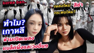 เกาหลี ห้ามเปิด เพลง blackpink และอีกหลายวง / solo ลิซ่า จะเป็นไง?