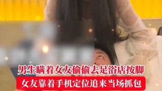 男友偷偷去足浴店按脚，女友靠着手机定位追来当场抓包！