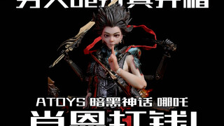 肖恩打钱！ATOYS暗黑神话第一弹哪吒12寸可动人偶开箱！