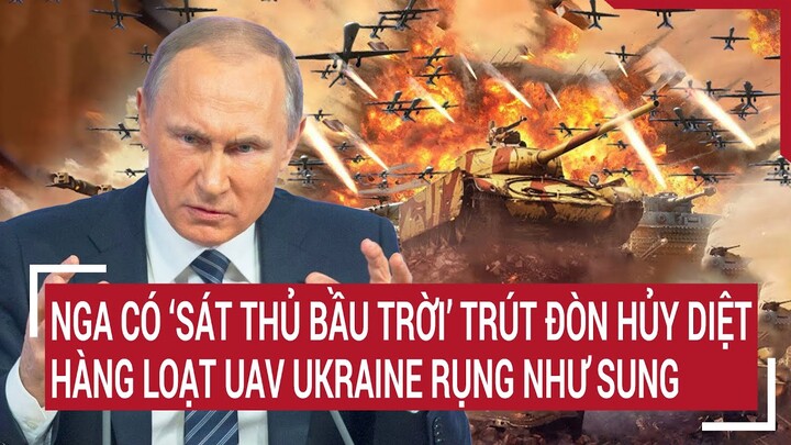 Thời sự quốc tế: Nga có ‘sát thủ bầu trời’ trút đòn hủy diệt, loạt UAV Ukraine rụng như sung