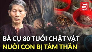 Xót xa bà cụ 80 tuổi chật vật nuôi con cháu bị tâm thần: "Chúng nó toàn trách lại tôi"
