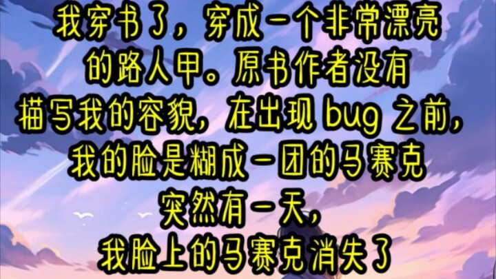 我穿书了，穿成一个非常漂亮的路人甲。原书作者没有描写我的容貌，在出现 bug 之前，我的脸是糊成一团的马赛克突然有一天，我脸上的马赛克消失了