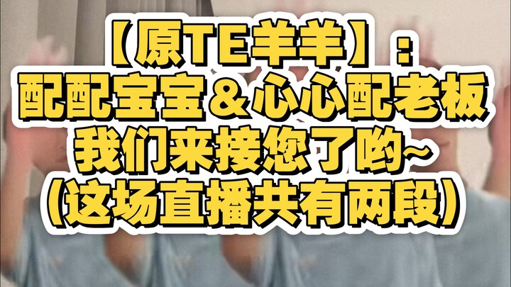 【原TE羊羊】:配配宝宝＆心心配老板,我们来接您了哟~(这场直播共有两段)