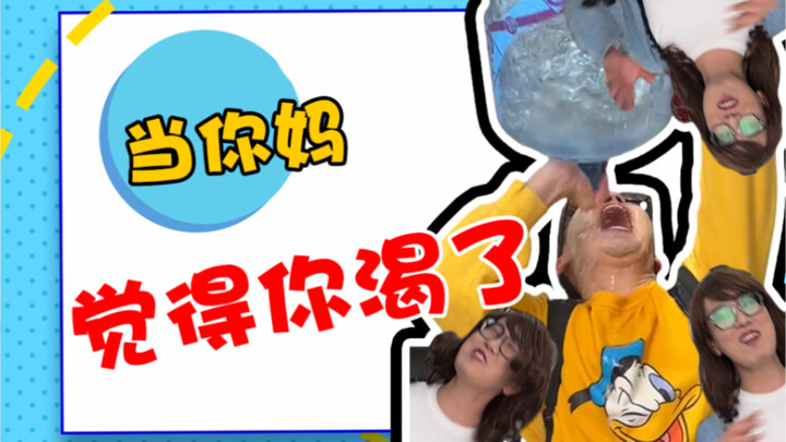 There’s a kind of thirst—your mom thinks you’re thirsty!