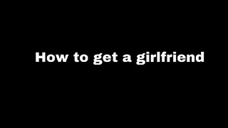 How To Get A Girlfriend