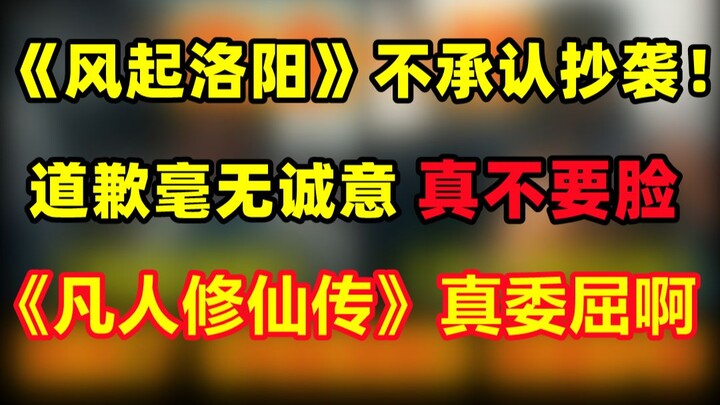 不要脸啊！《风起洛阳》不承认抄袭！道歉毫无诚意！！《凡人修仙传》真委屈！