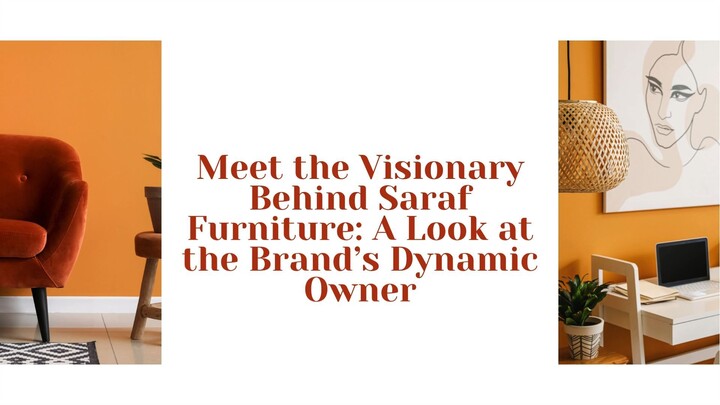Meet the Visionary Behind Saraf Furniture A Look at the Brand’s Dynamic Owner