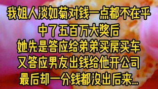 我姐人淡如菊对钱一点都不在乎,中了五百万大奖后她先是答应给弟弟买房买车，又答应男友出钱给他开公司，最后却一分钱都没出后来...