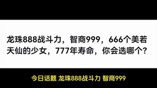 Dragon Ball 888 combat power, 999 IQ, 666 beautiful girls, 777 years of life, which one would you ch