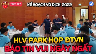 ĐTVN Vừa Hội Quân Tối Muộn, HLV Park Họp Toàn Đội Báo Tin Vui Ngây Ngất, NHM Vỡ Òa