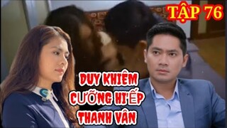 ''Canh Bạc Tình Yêu'' Tập 76  Thanh Vân bị Duy Khiêm cưỡng hi'ếp làm nhục || cái kết cuối phim