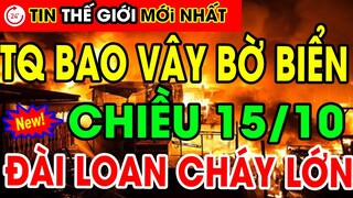 Tin Thế Giới 15/10| TQ Vây Hãm Bờ Biểm Đài Loan Cháy Lơn kinh hoàng ngay sau ngày Quốc Khánh.