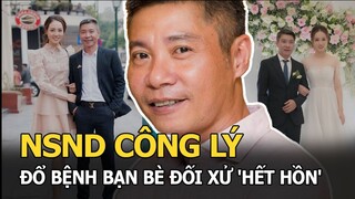 NSND Công Lý: Lúc khỏe hết lòng vì mọi người, khi đổ bệnh bạn bè đối xử 'hết hồn', ê chề