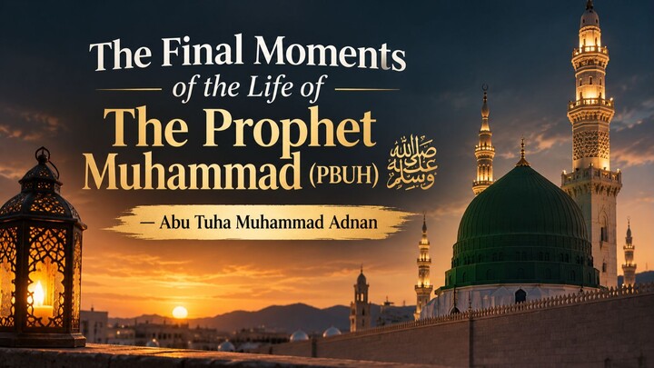 The Final Moments of the Life of the Prophet Muhammad | Abu Tuha Muhammad Adnan