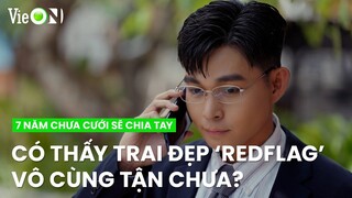 Có thấy trai đẹp 'red-flag' vô cùng tận bao giờ chưa? | 7 Năm Chưa Cưới Sẽ Chia Tay