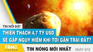 Tin mới nhất 3/12 | Thiên thạch 4,7 tỷ USD sẽ gặp nguy hiểm khi tới gần trái đất? | FBNC